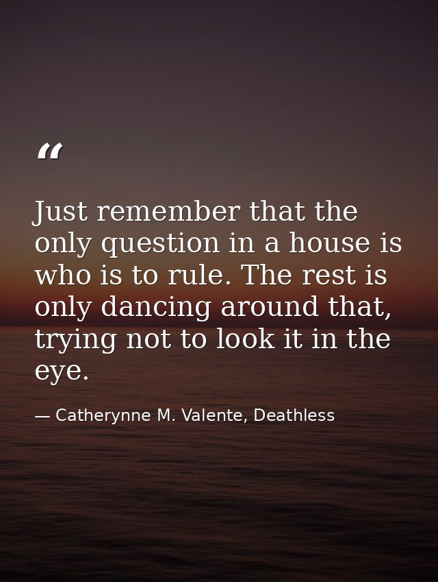 Just remember that the only question in a house is who is to rule. The rest is only dancing around that, trying not to l — Catherynne M. Valente, Deathless