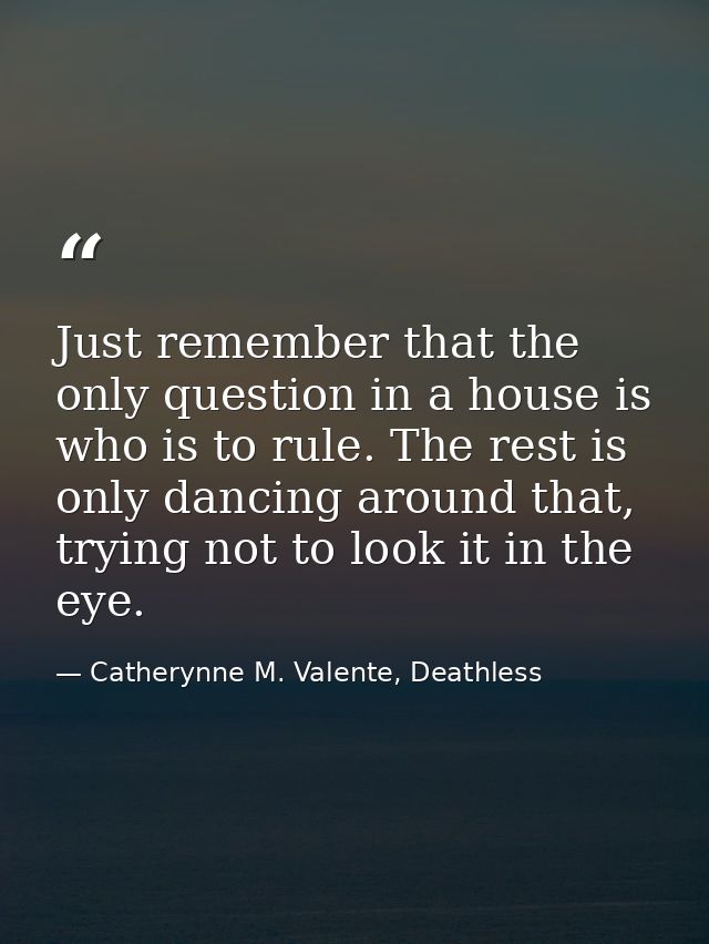 Just remember that the only question in a house is who is to rule. The rest is only dancing around that, trying not to l — Catherynne M. Valente, Deathless