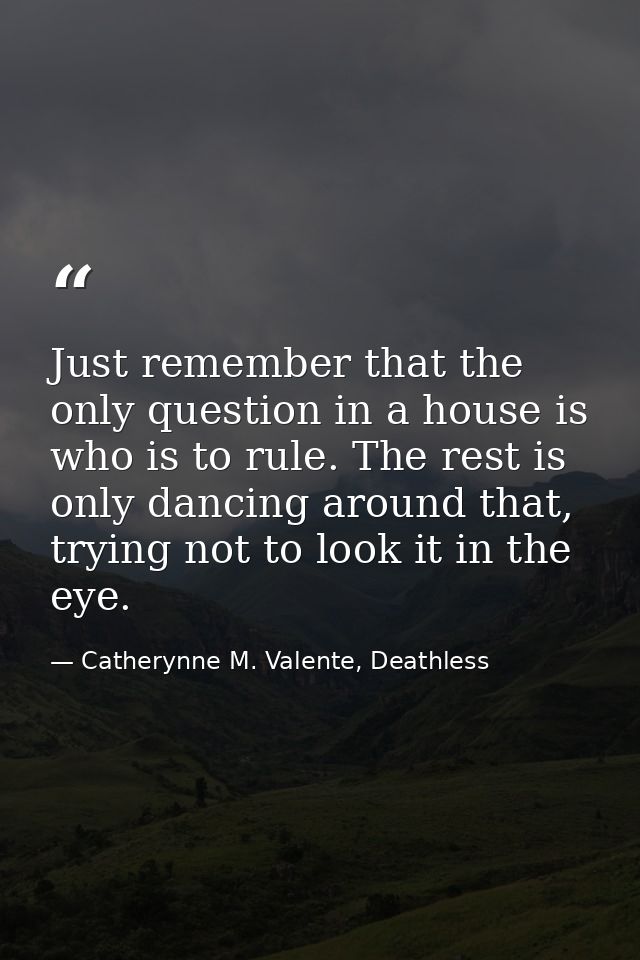 Just remember that the only question in a house is who is to rule. The rest is only dancing around that, trying not to l — Catherynne M. Valente, Deathless