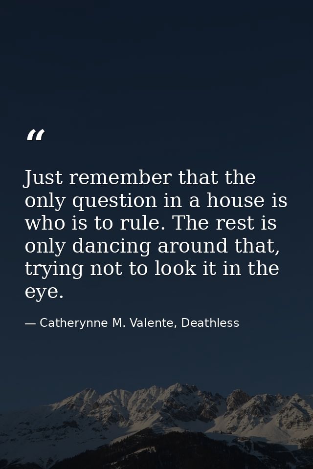 Just remember that the only question in a house is who is to rule. The rest is only dancing around that, trying not to l — Catherynne M. Valente, Deathless