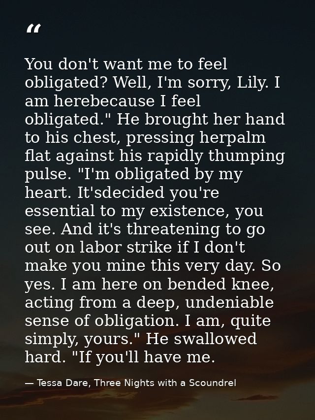 You don't want me to feel obligated? Well, I'm sorry, Lily. I am herebecause I feel obligated." He brought her hand to h — Tessa Dare, Three Nights with a Scoundrel