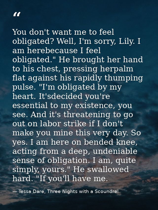 You don't want me to feel obligated? Well, I'm sorry, Lily. I am herebecause I feel obligated." He brought her hand to h — Tessa Dare, Three Nights with a Scoundrel