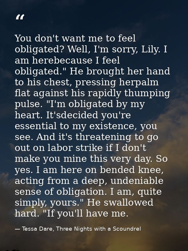 You don't want me to feel obligated? Well, I'm sorry, Lily. I am herebecause I feel obligated." He brought her hand to h — Tessa Dare, Three Nights with a Scoundrel