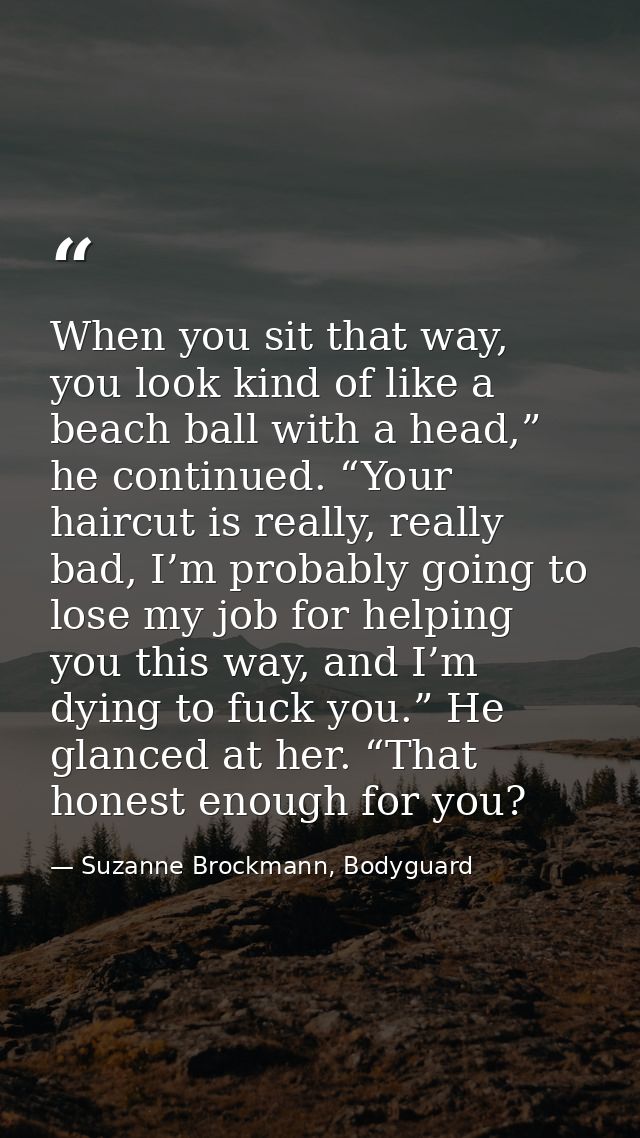 When you sit that way, you look kind of like a beach ball with a head,” he continued. “Your haircut is really, really ba — Suzanne Brockmann, Bodyguard