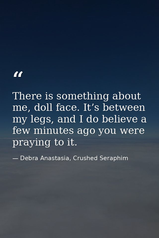 There is something about me, doll face. It’s between my legs, and I do believe a few minutes ago you were praying to it. — Debra Anastasia, Crushed Seraphim