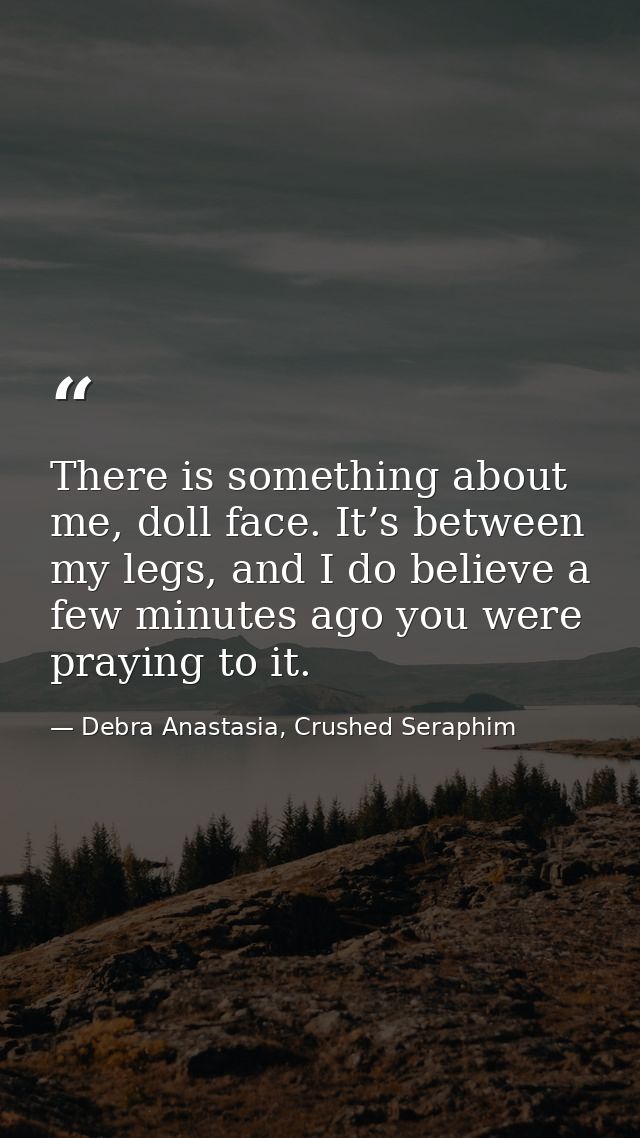 There is something about me, doll face. It’s between my legs, and I do believe a few minutes ago you were praying to it. — Debra Anastasia, Crushed Seraphim
