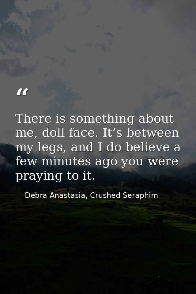 There is something about me, doll face. It’s between my legs, and I do believe a few minutes ago you were praying to it. — Debra Anastasia, Crushed Seraphim