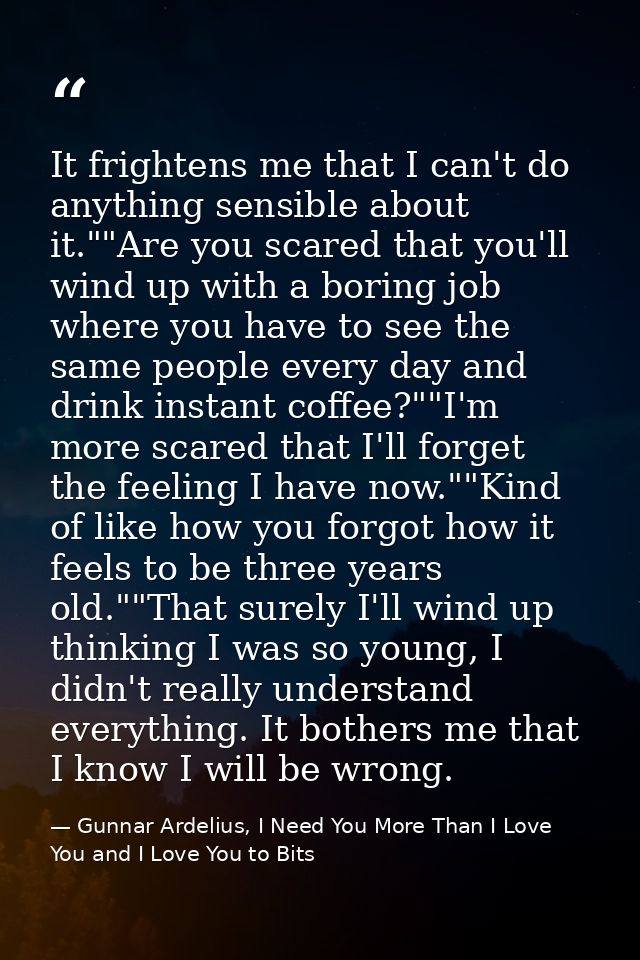 It frightens me that I can't do anything sensible about it.""Are you scared that you'll wind up with a boring job where  — Gunnar Ardelius, I Need You More Than I Love You and I Love You to Bits