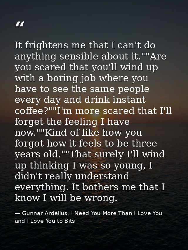 It frightens me that I can't do anything sensible about it.""Are you scared that you'll wind up with a boring job where  — Gunnar Ardelius, I Need You More Than I Love You and I Love You to Bits