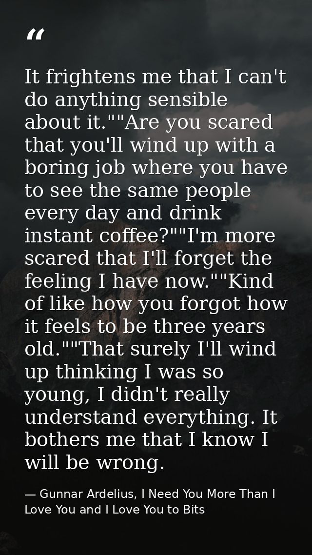 It frightens me that I can't do anything sensible about it.""Are you scared that you'll wind up with a boring job where  — Gunnar Ardelius, I Need You More Than I Love You and I Love You to Bits