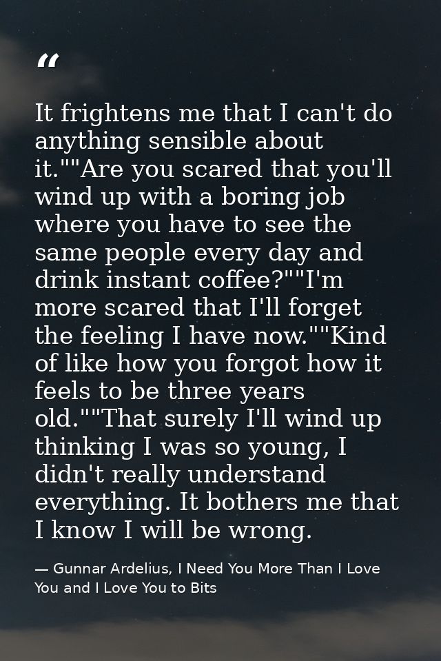 It frightens me that I can't do anything sensible about it.""Are you scared that you'll wind up with a boring job where  — Gunnar Ardelius, I Need You More Than I Love You and I Love You to Bits