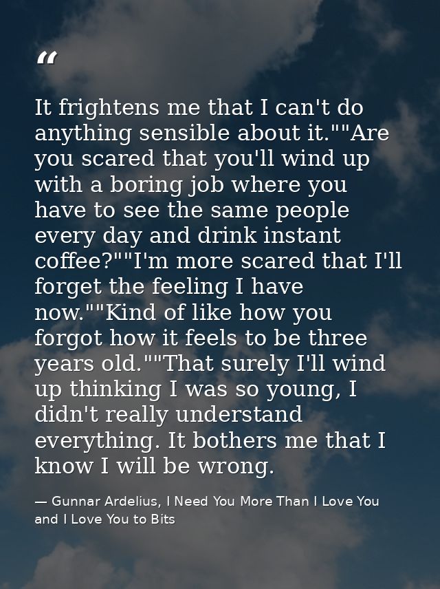 It frightens me that I can't do anything sensible about it.""Are you scared that you'll wind up with a boring job where  — Gunnar Ardelius, I Need You More Than I Love You and I Love You to Bits