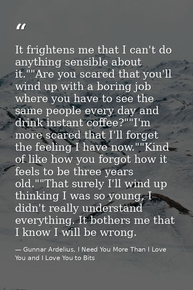 It frightens me that I can't do anything sensible about it.""Are you scared that you'll wind up with a boring job where  — Gunnar Ardelius, I Need You More Than I Love You and I Love You to Bits