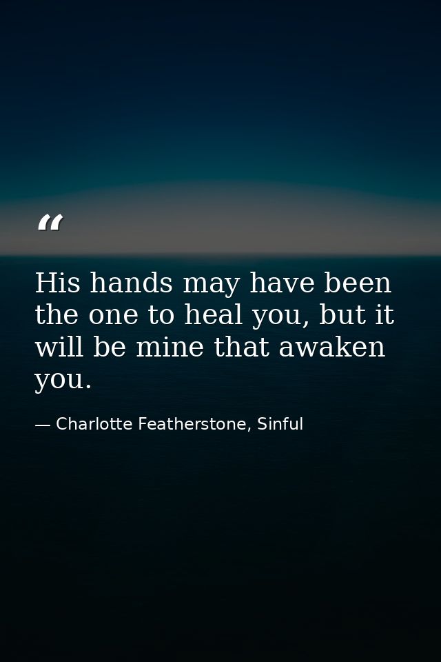 His hands may have been the one to heal you, but it will be mine that awaken you. — Charlotte Featherstone, Sinful