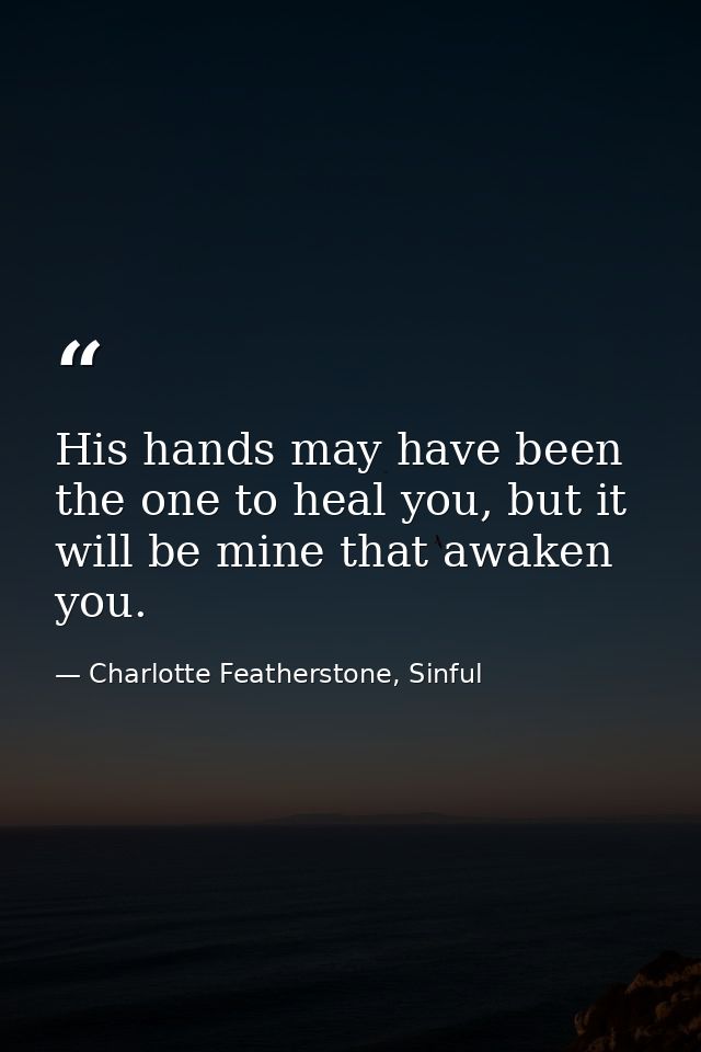 His hands may have been the one to heal you, but it will be mine that awaken you. — Charlotte Featherstone, Sinful