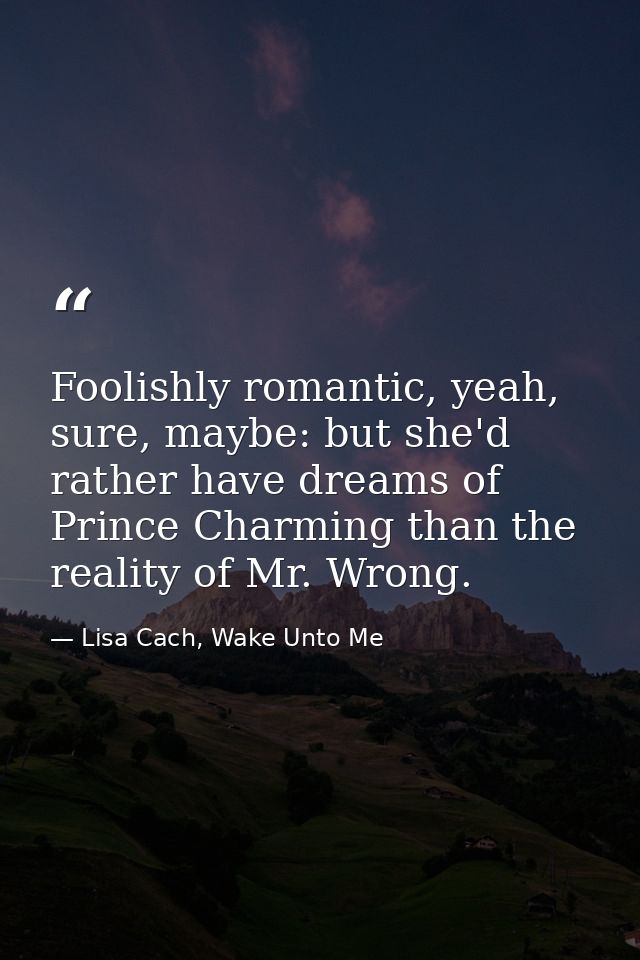 Foolishly romantic, yeah, sure, maybe: but she'd rather have dreams of Prince Charming than the reality of Mr. Wrong. — Lisa Cach, Wake Unto Me