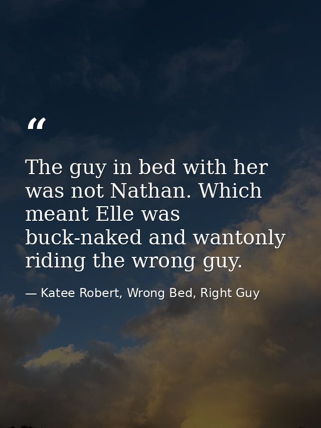 The guy in bed with her was not Nathan. Which meant Elle was buck-naked and wantonly riding the wrong guy. — Katee Robert, Wrong Bed, Right Guy