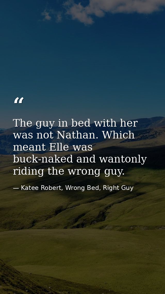 The guy in bed with her was not Nathan. Which meant Elle was buck-naked and wantonly riding the wrong guy. — Katee Robert, Wrong Bed, Right Guy