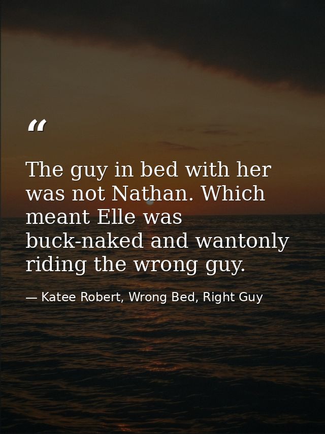 The guy in bed with her was not Nathan. Which meant Elle was buck-naked and wantonly riding the wrong guy. — Katee Robert, Wrong Bed, Right Guy
