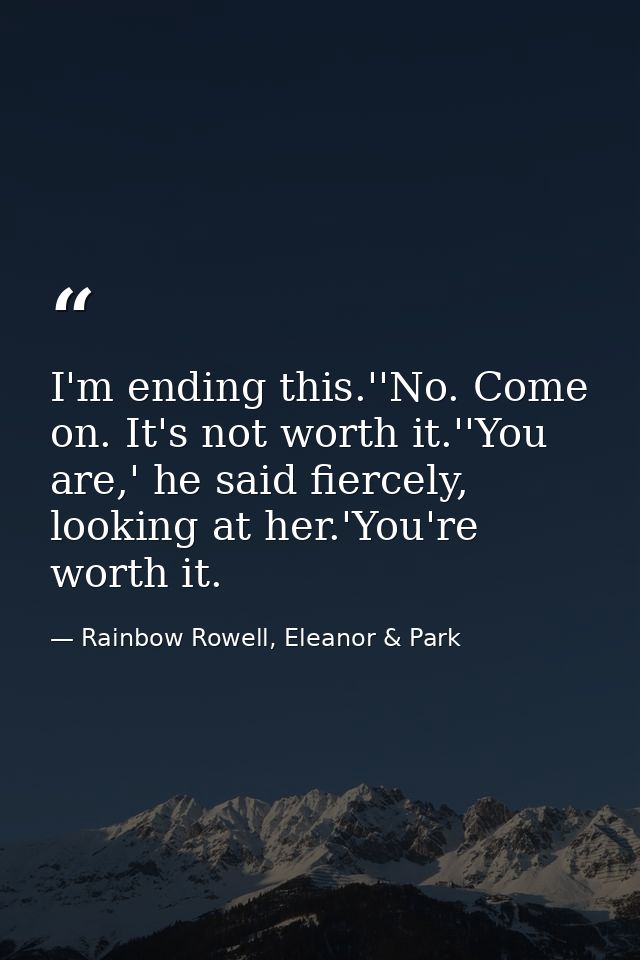 I'm ending this.''No. Come on. It's not worth it.''You are,' he said fiercely, looking at her.'You're worth it. — Rainbow Rowell, Eleanor & Park