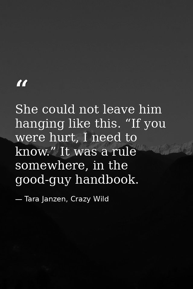She could not leave him hanging like this. “If you were hurt, I need to know.” It was a rule somewhere, in the good-guy  — Tara Janzen, Crazy Wild
