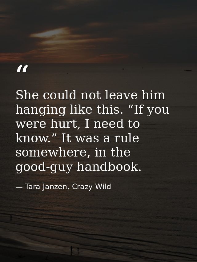 She could not leave him hanging like this. “If you were hurt, I need to know.” It was a rule somewhere, in the good-guy  — Tara Janzen, Crazy Wild