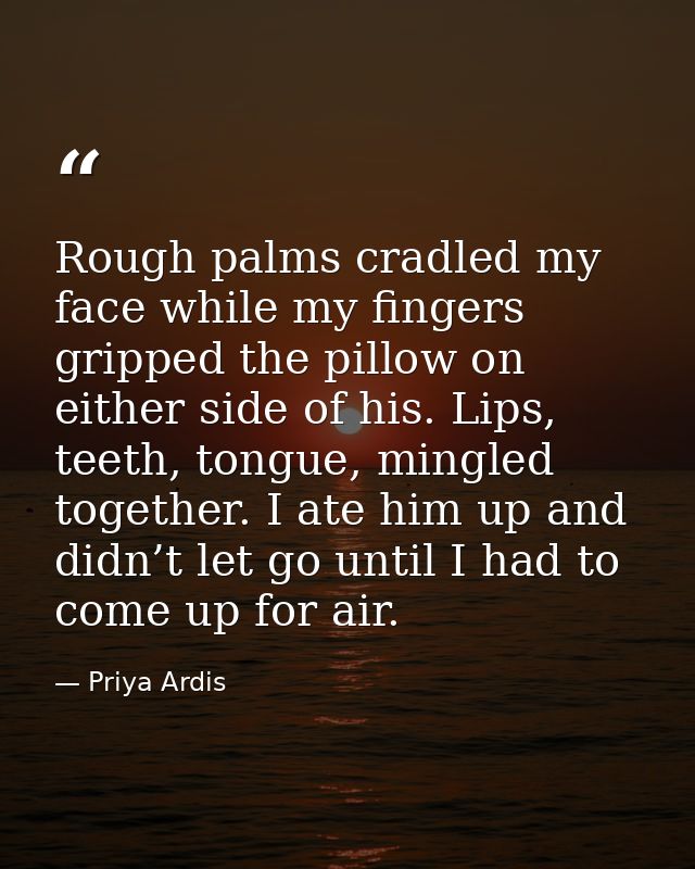 Rough palms cradled my face while my fingers gripped the pillow on either side of his. Lips, teeth, tongue, mingled toge — Priya Ardis