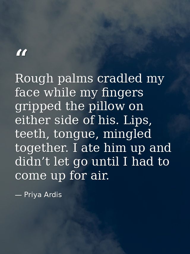 Rough palms cradled my face while my fingers gripped the pillow on either side of his. Lips, teeth, tongue, mingled toge — Priya Ardis