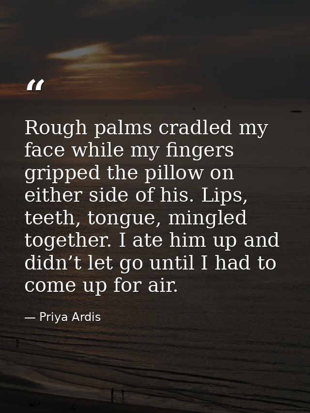 Rough palms cradled my face while my fingers gripped the pillow on either side of his. Lips, teeth, tongue, mingled toge — Priya Ardis