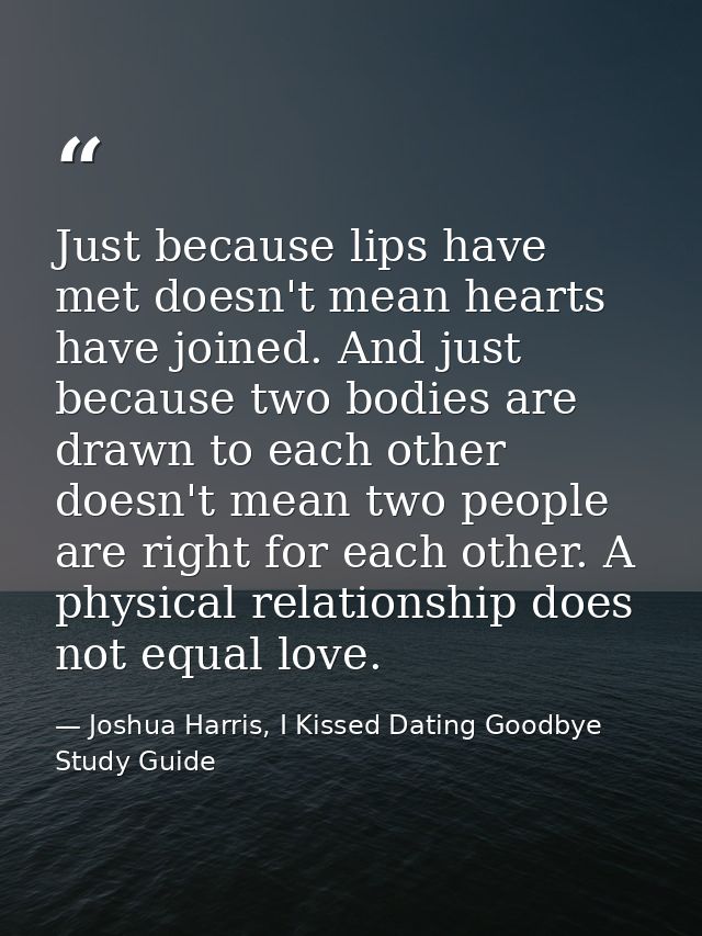 Just because lips have met doesn't mean hearts have joined. And just because two bodies are drawn to each other doesn't  — Joshua Harris, I Kissed Dating Goodbye Study Guide