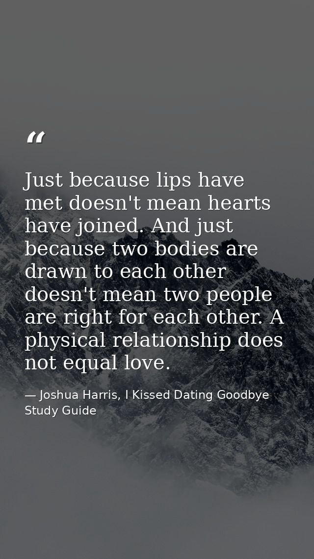 Just because lips have met doesn't mean hearts have joined. And just because two bodies are drawn to each other doesn't  — Joshua Harris, I Kissed Dating Goodbye Study Guide