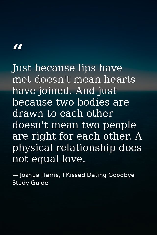 Just because lips have met doesn't mean hearts have joined. And just because two bodies are drawn to each other doesn't  — Joshua Harris, I Kissed Dating Goodbye Study Guide