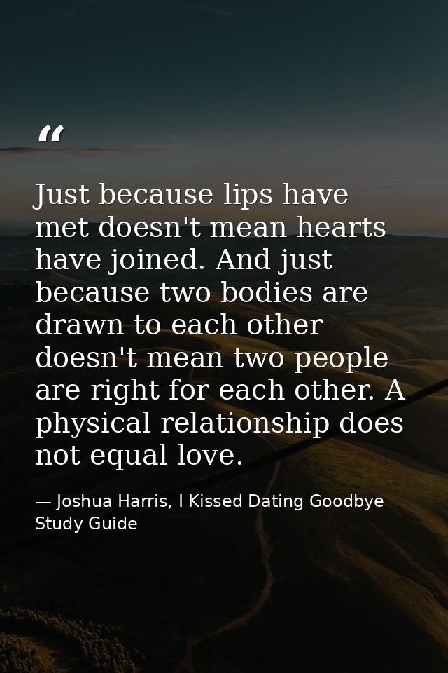 Just because lips have met doesn't mean hearts have joined. And just because two bodies are drawn to each other doesn't  — Joshua Harris, I Kissed Dating Goodbye Study Guide