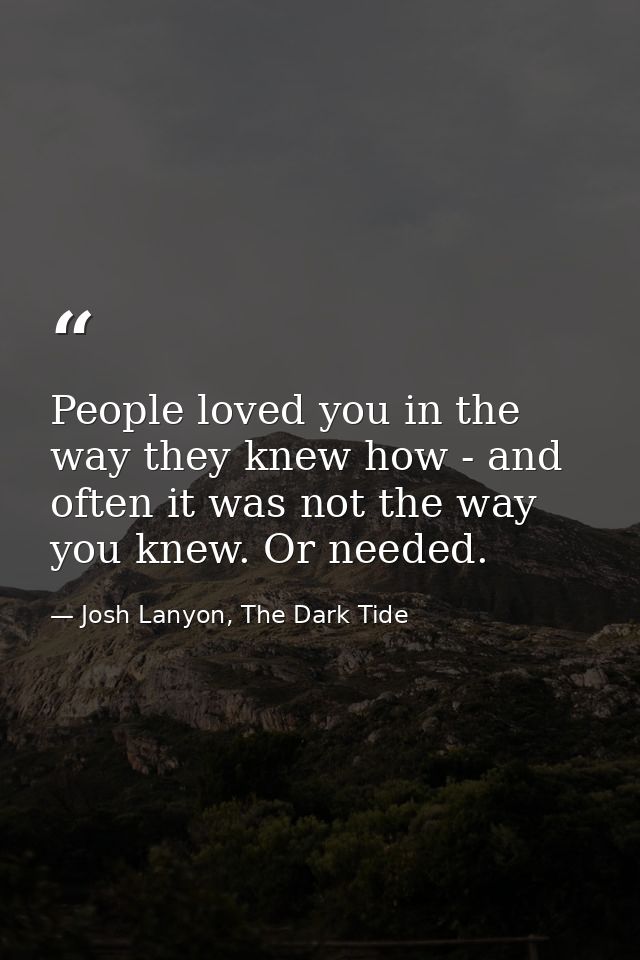 People loved you in the way they knew how - and often it was not the way you knew. Or needed. — Josh Lanyon, The Dark Tide