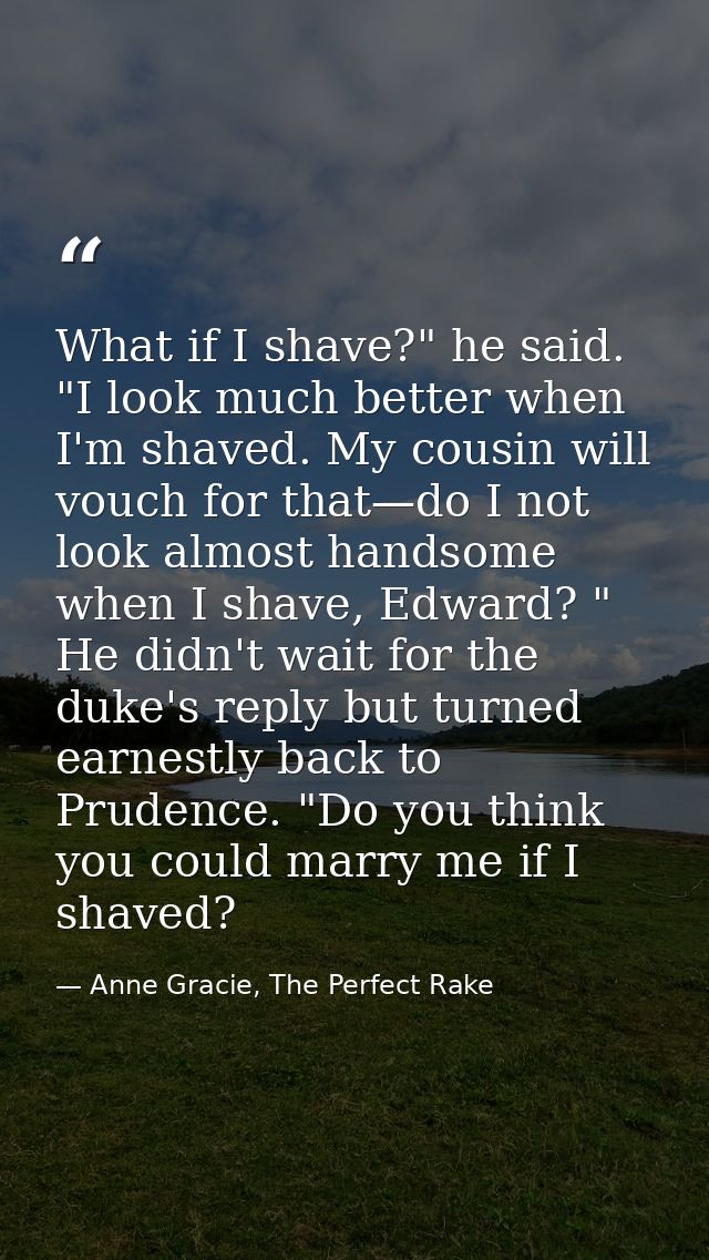 What if I shave?" he said. "I look much better when I'm shaved. My cousin will vouch for that—do I not look almost hands — Anne Gracie, The Perfect Rake