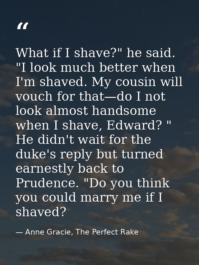 What if I shave?" he said. "I look much better when I'm shaved. My cousin will vouch for that—do I not look almost hands — Anne Gracie, The Perfect Rake