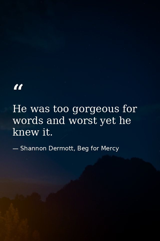 He was too gorgeous for words and worst yet he knew it. — Shannon Dermott, Beg for Mercy