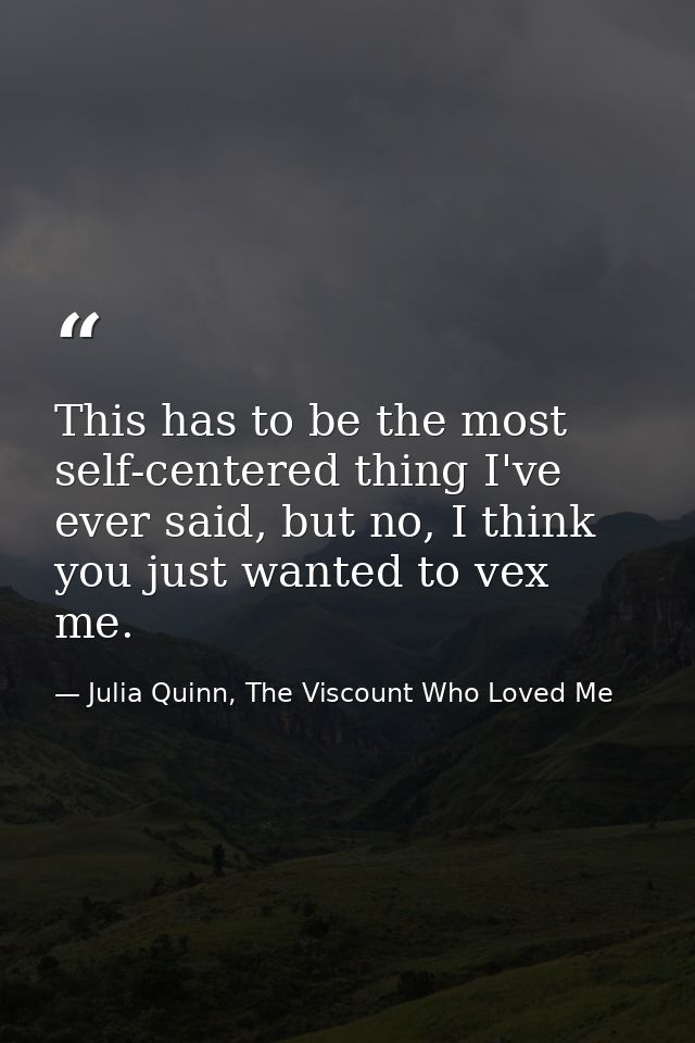 This has to be the most self-centered thing I've ever said, but no, I think you just wanted to vex me. — Julia Quinn, The Viscount Who Loved Me