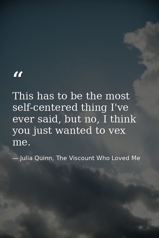 This has to be the most self-centered thing I've ever said, but no, I think you just wanted to vex me. — Julia Quinn, The Viscount Who Loved Me