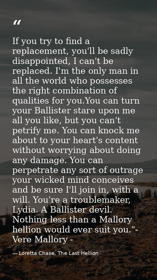 If you try to find a replacement, you'll be sadly disappointed, I can't be replaced. I'm the only man in all the world w — Loretta Chase, The Last Hellion