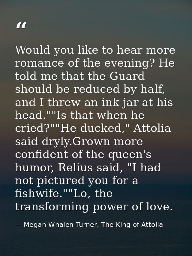 Would you like to hear more romance of the evening? He told me that the Guard should be reduced by half, and I threw an  — Megan Whalen Turner, The King of Attolia