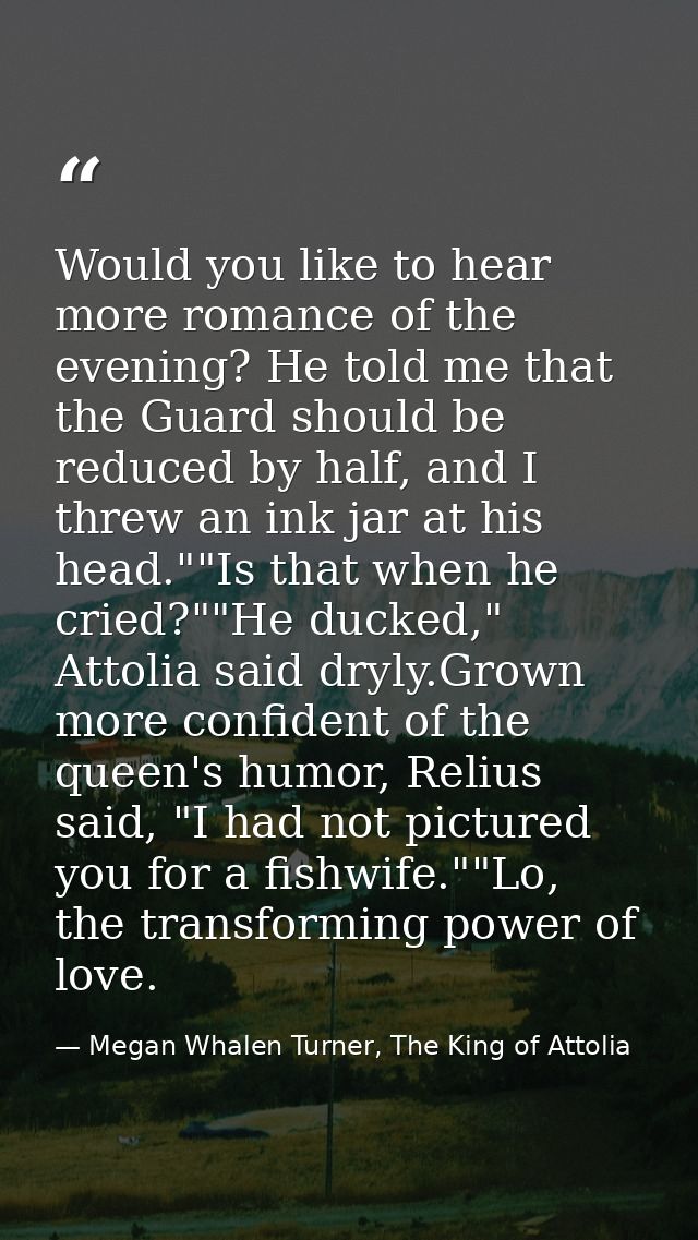Would you like to hear more romance of the evening? He told me that the Guard should be reduced by half, and I threw an  — Megan Whalen Turner, The King of Attolia