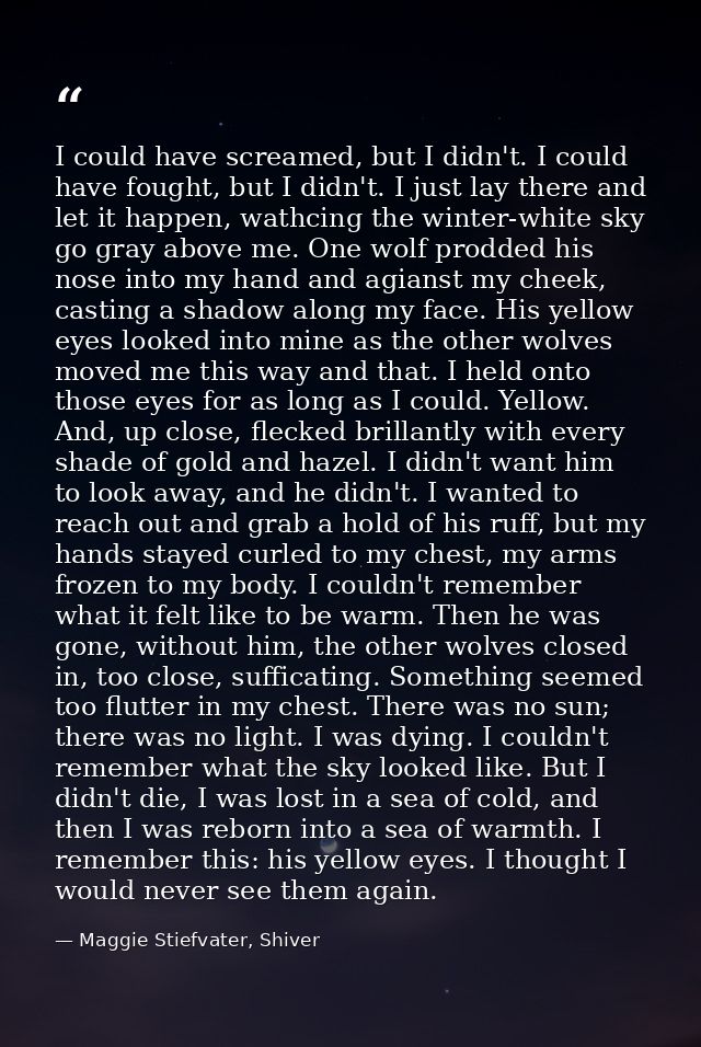 I could have screamed, but I didn't. I could have fought, but I didn't. I just lay there and let it happen, wathcing the — Maggie Stiefvater, Shiver