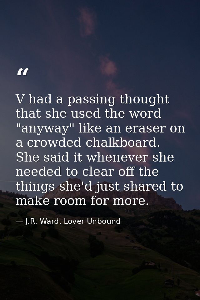 V had a passing thought that she used the word "anyway" like an eraser on a crowded chalkboard. She said it whenever she — J.R. Ward, Lover Unbound