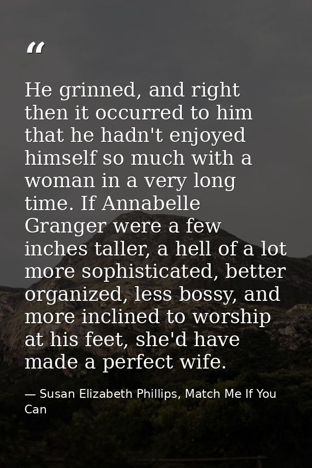 He grinned, and right then it occurred to him that he hadn't enjoyed himself so much with a woman in a very long time. I — Susan Elizabeth Phillips, Match Me If You Can