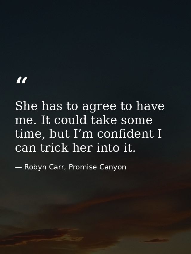 She has to agree to have me. It could take some time, but I’m confident I can trick her into it. — Robyn Carr, Promise Canyon
