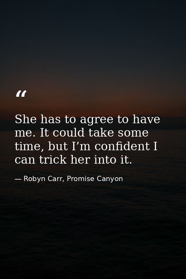 She has to agree to have me. It could take some time, but I’m confident I can trick her into it. — Robyn Carr, Promise Canyon