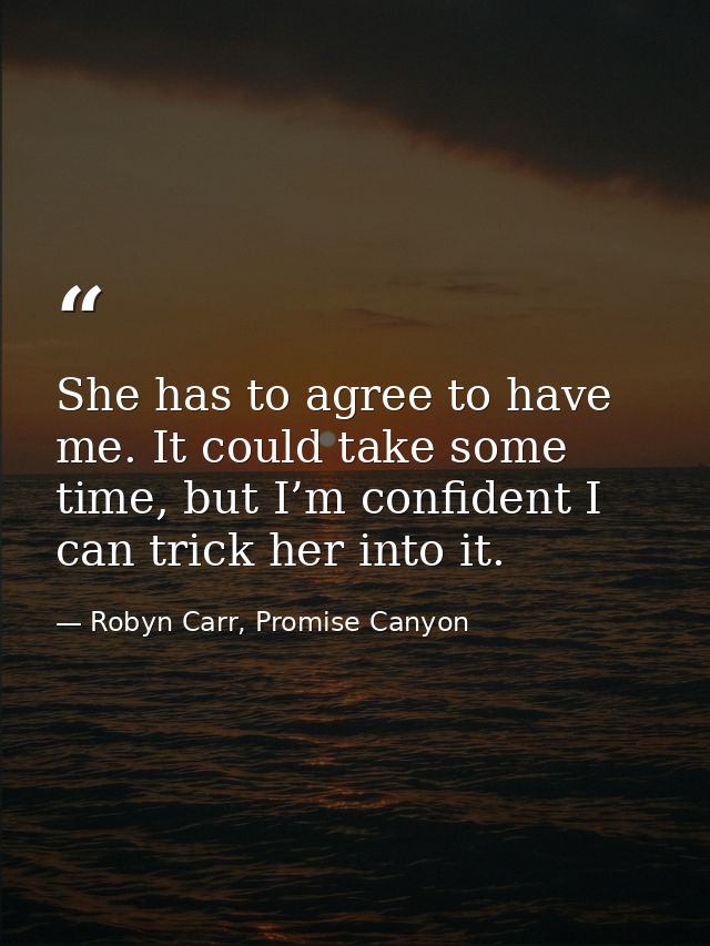 She has to agree to have me. It could take some time, but I’m confident I can trick her into it. — Robyn Carr, Promise Canyon
