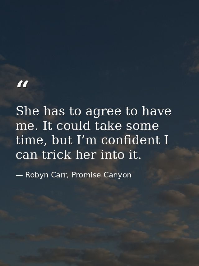 She has to agree to have me. It could take some time, but I’m confident I can trick her into it. — Robyn Carr, Promise Canyon