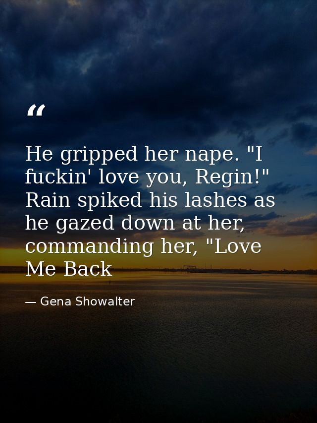 He gripped her nape. "I fuckin' love you, Regin!" Rain spiked his lashes as he gazed down at her, commanding her, "Love  — Gena Showalter